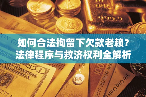 武汉如何合法拘留下欠款老赖？法律程序与救济权利全解析