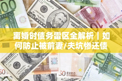 武汉离婚时债务雷区全解析｜如何防止被前妻/夫坑惨还债？