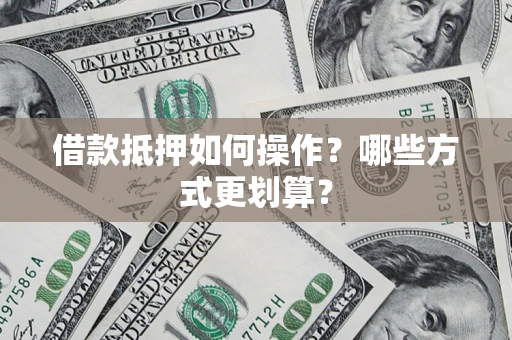 武汉借款抵押如何操作？哪些方式更划算？