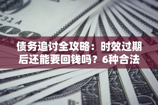 武汉债务追讨全攻略：时效过期后还能要回钱吗？6种合法手段助你维权