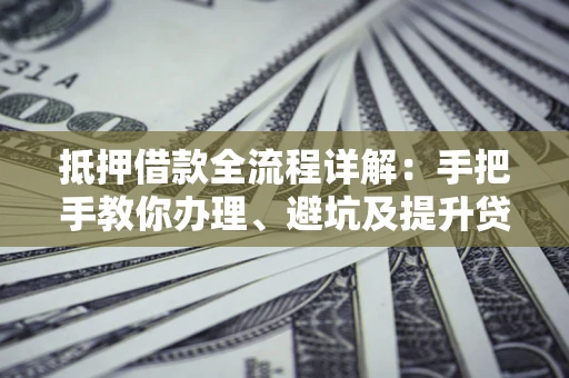 武汉抵押借款全流程详解：手把手教你办理、避坑及提升贷款额度