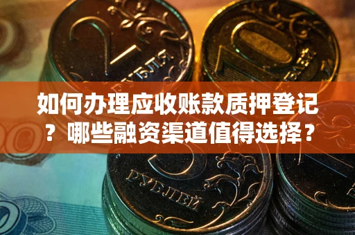 武汉如何办理应收账款质押登记？哪些融资渠道值得选择？