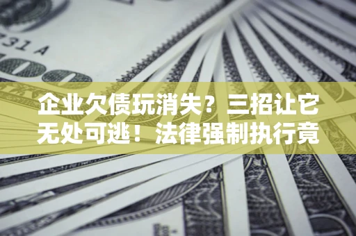 武汉企业欠债玩消失？三招让它无处可逃！法律强制执行竟比讨债公司还狠？