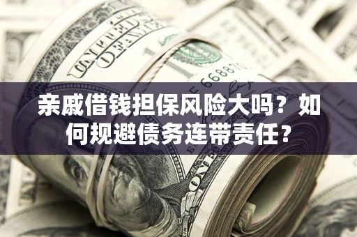 武汉亲戚借钱担保风险大吗？如何规避债务连带责任？