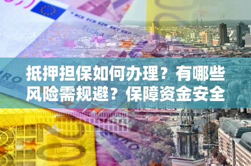 武汉抵押担保如何办理？有哪些风险需规避？保障资金安全