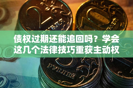 武汉债权过期还能追回吗？学会这几个法律技巧重获主动权