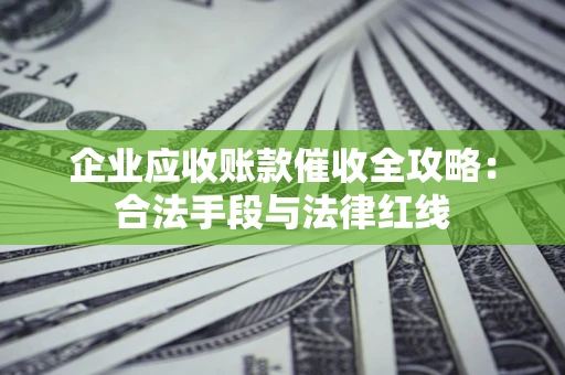 武汉企业应收账款催收全攻略：合法手段与法律红线