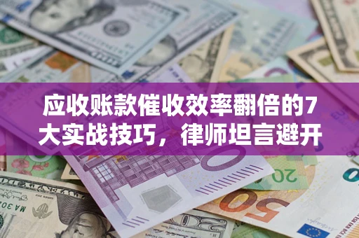 武汉应收账款催收效率翻倍的7大实战技巧，律师坦言避开这些法律雷区最关键