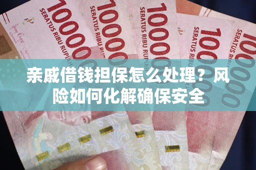武汉亲戚借钱担保怎么处理？风险如何化解确保安全