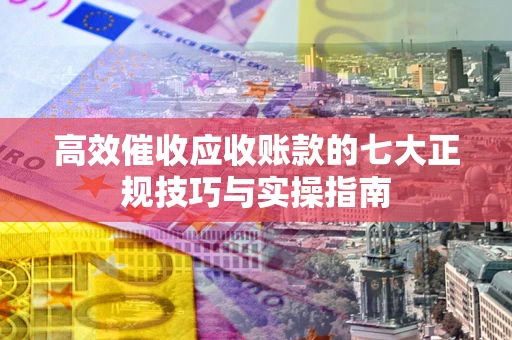 武汉高效催收应收账款的七大正规技巧与实操指南