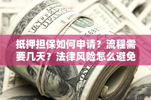 武汉抵押担保如何申请？流程需要几天？法律风险怎么避免？避坑指南