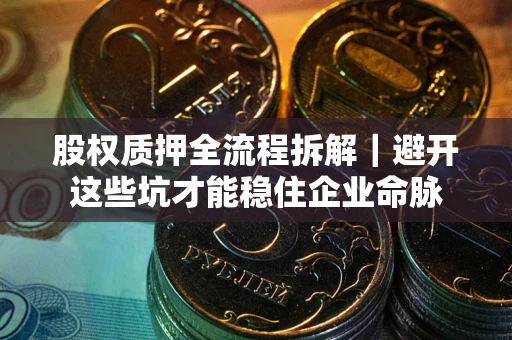 武汉股权质押全流程拆解｜避开这些坑才能稳住企业命脉