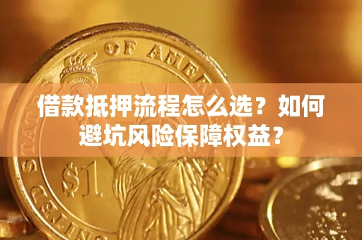 武汉借款抵押流程怎么选？如何避坑风险保障权益？