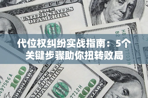 武汉代位权纠纷实战指南：5个关键步骤助你扭转败局