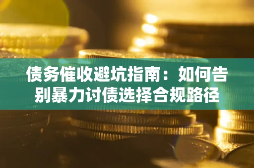 武汉债务催收避坑指南：如何告别暴力讨债选择合规路径