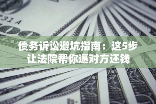 武汉债务诉讼避坑指南：这5步让法院帮你逼对方还钱