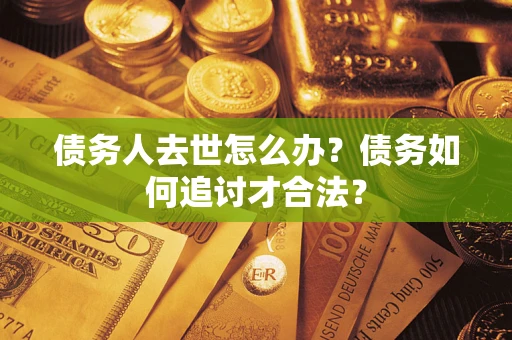 武汉债务人去世怎么办？债务如何追讨才合法？