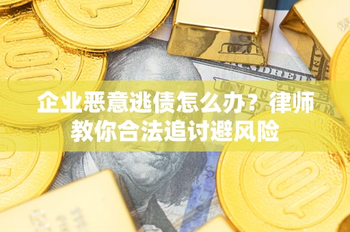 武汉企业恶意逃债怎么办？律师教你合法追讨避风险