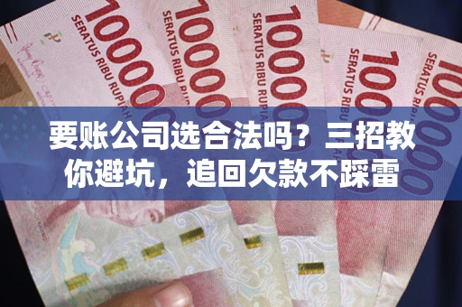 武汉要账公司选合法吗？三招教你避坑，追回欠款不踩雷