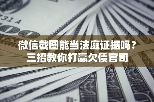 武汉微信截图能当法庭证据吗？三招教你打赢欠债官司