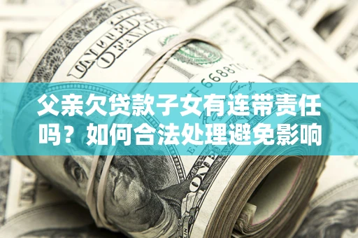 武汉父亲欠贷款子女有连带责任吗？如何合法处理避免影响？