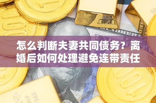 武汉怎么判断夫妻共同债务？离婚后如何处理避免连带责任？