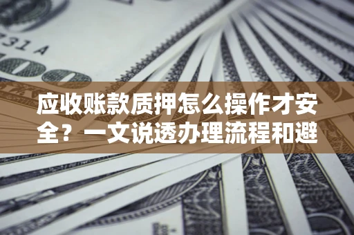 武汉应收账款质押怎么操作才安全？一文说透办理流程和避险绝招